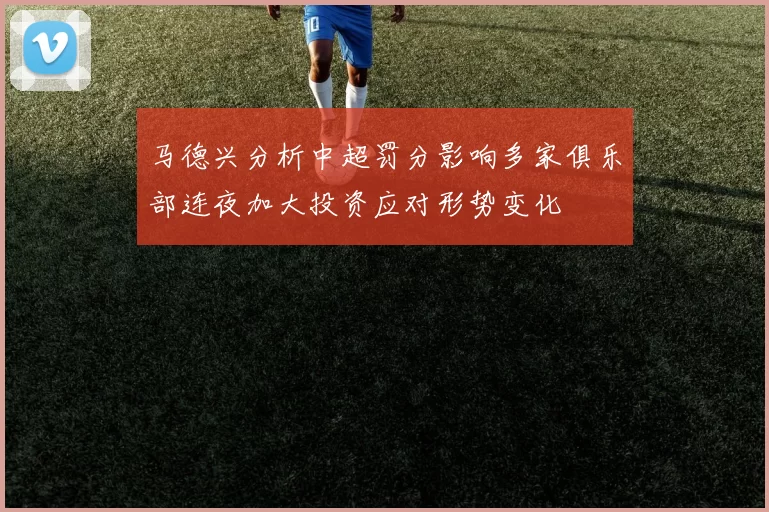 马德兴分析中超罚分影响多家俱乐部连夜加大投资应对形势变化