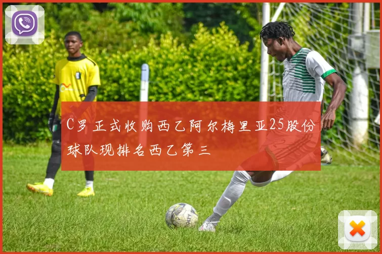 C罗正式收购西乙阿尔梅里亚25股份球队现排名西乙第三