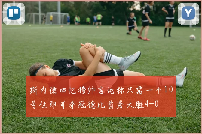 斯内德回忆穆帅言论称只需一个10号位即可夺冠德比首秀大胜4-0