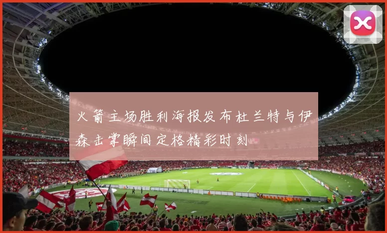 火箭主场胜利海报发布杜兰特与伊森击掌瞬间定格精彩时刻